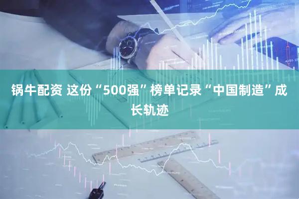 锅牛配资 这份“500强”榜单记录“中国制造”成长轨迹
