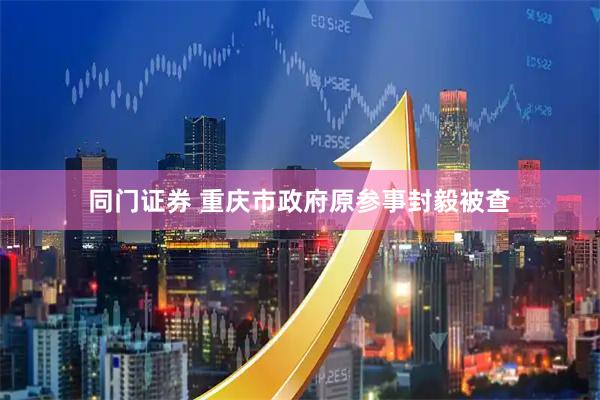 同门证券 重庆市政府原参事封毅被查