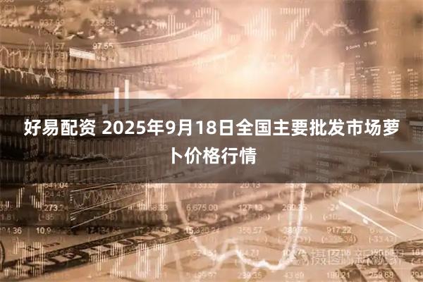 好易配资 2025年9月18日全国主要批发市场萝卜价格行情
