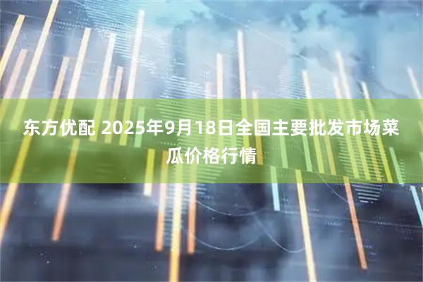 东方优配 2025年9月18日全国主要批发市场菜瓜价格行情