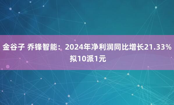 金谷子 乔锋智能：2024年净利润同比增长21.33% 拟10派1元