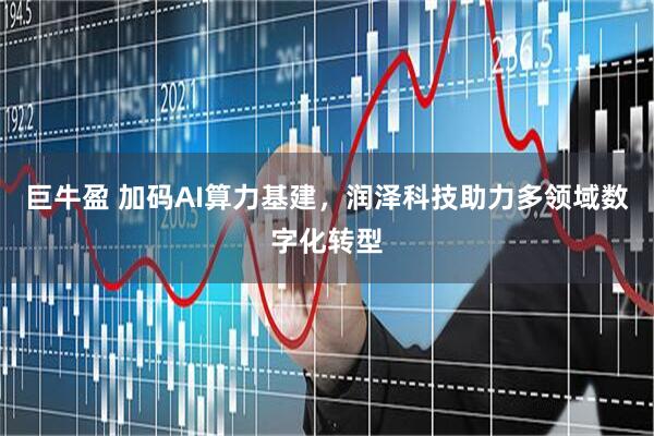巨牛盈 加码AI算力基建，润泽科技助力多领域数字化转型