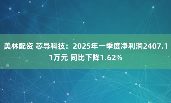 美林配资 芯导科技：2025年一季度净利润2407.11万元 同比下降1.62%