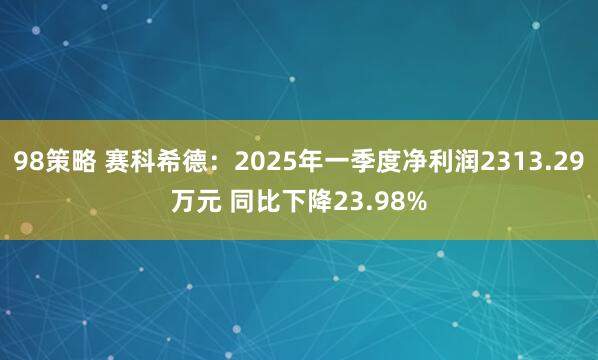 98策略 赛科希德：2025年一季度净利润2313.29万元 同比下降23.98%