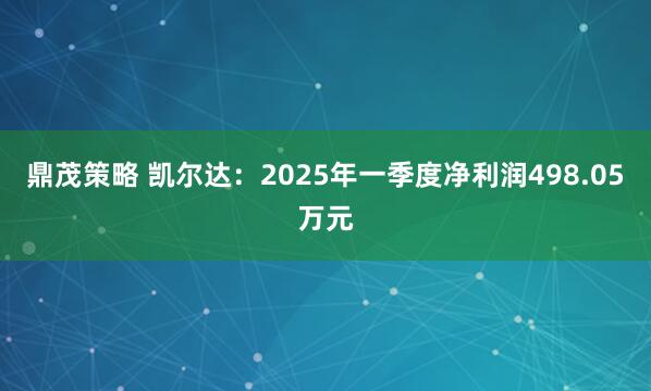 鼎茂策略 凯尔达：2025年一季度净利润498.05万元