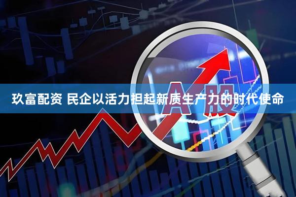 玖富配资 民企以活力担起新质生产力的时代使命