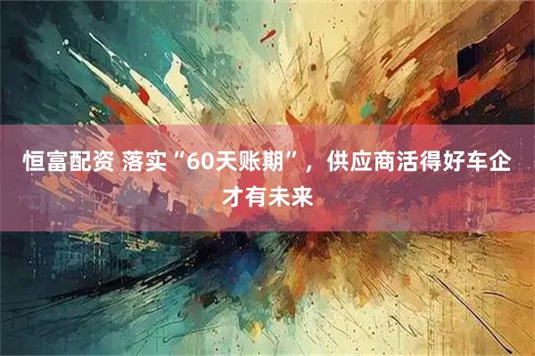 恒富配资 落实“60天账期”，供应商活得好车企才有未来