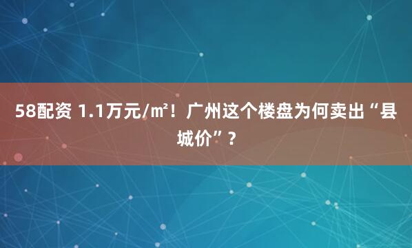 58配资 1.1万元/㎡！广州这个楼盘为何卖出“县城价”？