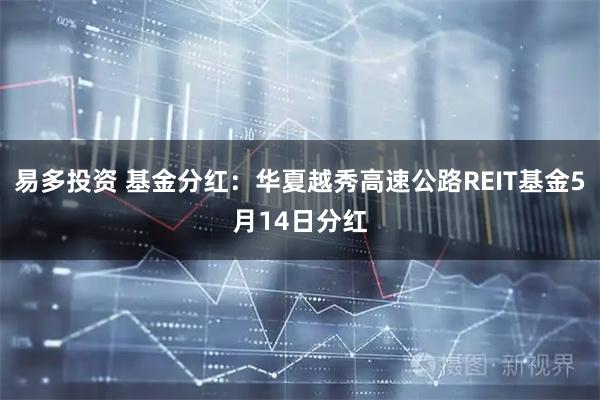 易多投资 基金分红：华夏越秀高速公路REIT基金5月14日分红