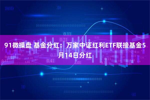91微操盘 基金分红：万家中证红利ETF联接基金5月14日分红
