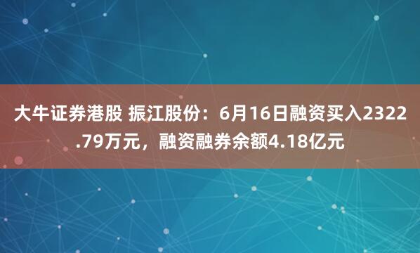 大牛证券港股 振江股份：6月16日融资买入2322.79万元，融资融券余额4.18亿元