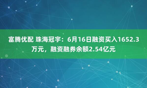 富腾优配 珠海冠宇：6月16日融资买入1652.3万元，融资融券余额2.54亿元