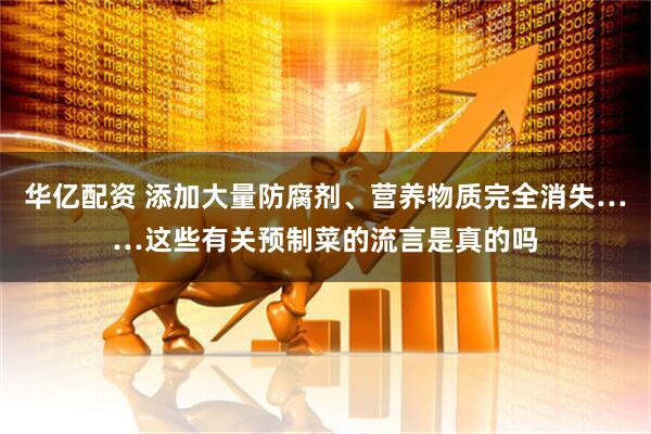 华亿配资 添加大量防腐剂、营养物质完全消失……这些有关预制菜的流言是真的吗
