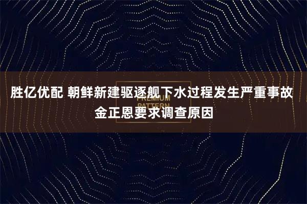 胜亿优配 朝鲜新建驱逐舰下水过程发生严重事故 金正恩要求调查原因