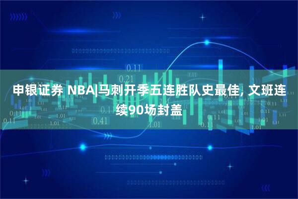 申银证券 NBA|马刺开季五连胜队史最佳, 文班连续90场封盖