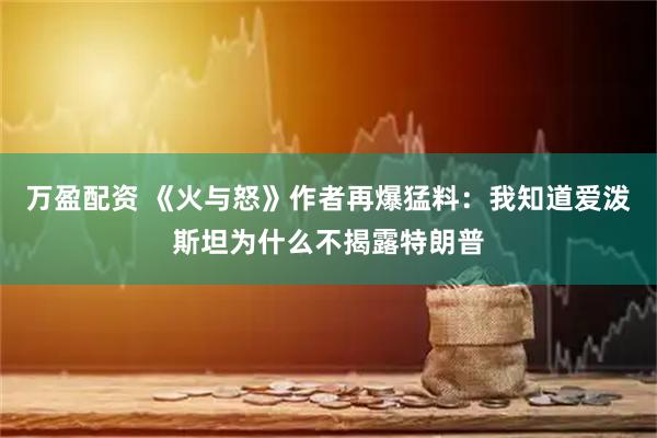 万盈配资 《火与怒》作者再爆猛料：我知道爱泼斯坦为什么不揭露特朗普