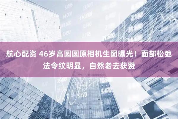 航心配资 46岁高圆圆原相机生图曝光！面部松弛法令纹明显，自然老去获赞