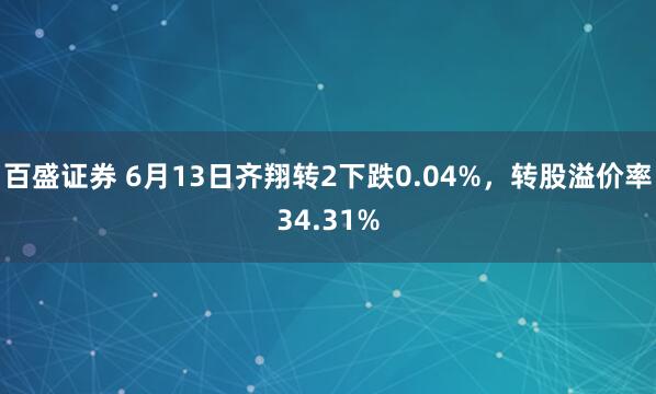 百盛证券 6月13日齐翔转2下跌0.04%，转股溢价率34.31%
