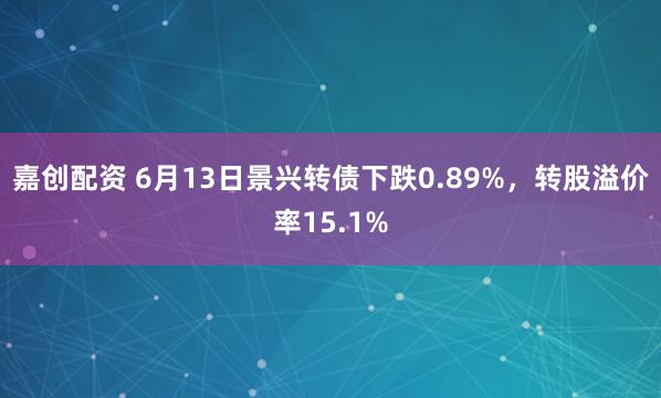 嘉创配资 6月13日景兴转债下跌0.89%，转股溢价率15.1%