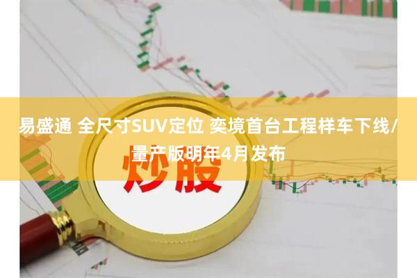 易盛通 全尺寸SUV定位 奕境首台工程样车下线/量产版明年4月发布