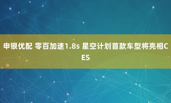 申银优配 零百加速1.8s 星空计划首款车型将亮相CES