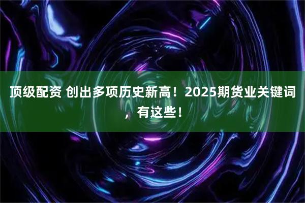 顶级配资 创出多项历史新高！2025期货业关键词，有这些！
