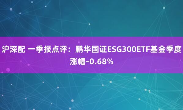 沪深配 一季报点评：鹏华国证ESG300ETF基金季度涨幅-0.68%