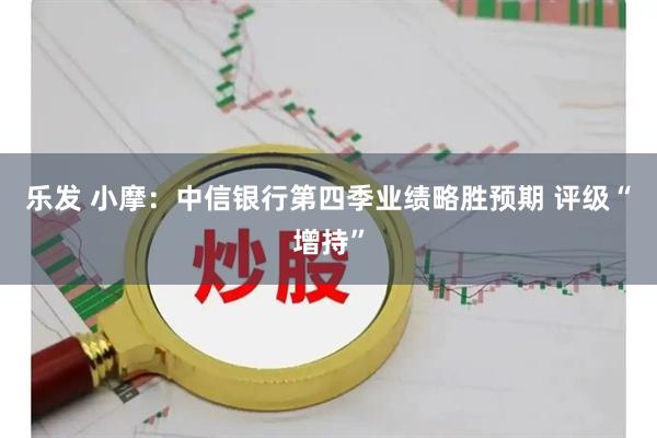 乐发 小摩：中信银行第四季业绩略胜预期 评级“增持”