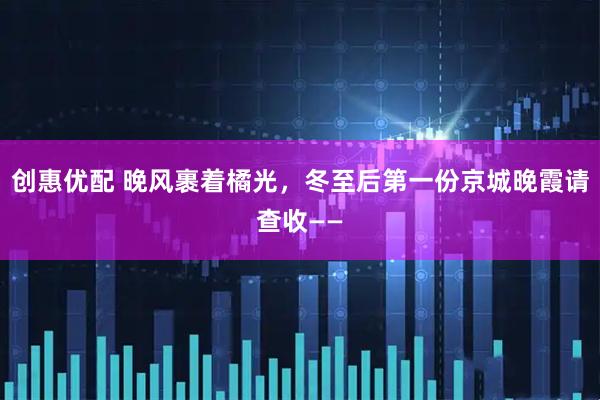创惠优配 晚风裹着橘光，冬至后第一份京城晚霞请查收——