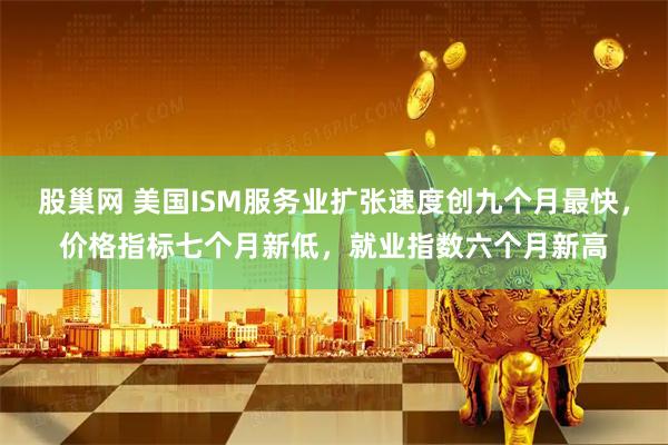 股巢网 美国ISM服务业扩张速度创九个月最快，价格指标七个月新低，就业指数六个月新高