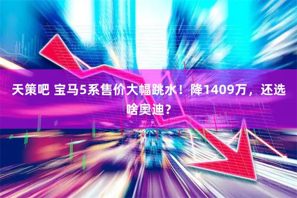 天策吧 宝马5系售价大幅跳水！降1409万，还选啥奥迪？