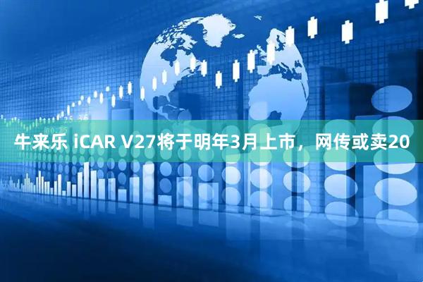牛来乐 iCAR V27将于明年3月上市，网传或卖20