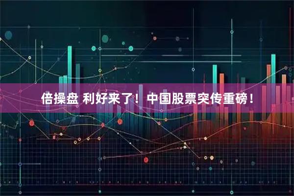 倍操盘 利好来了！中国股票突传重磅！