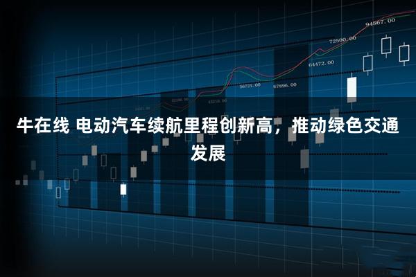 牛在线 电动汽车续航里程创新高，推动绿色交通发展