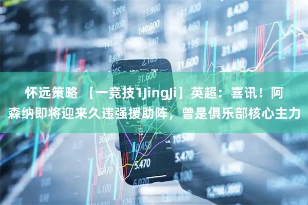 怀远策略 【一竞技1JingJi】英超：喜讯！阿森纳即将迎来久违强援助阵，曾是俱乐部核心主力