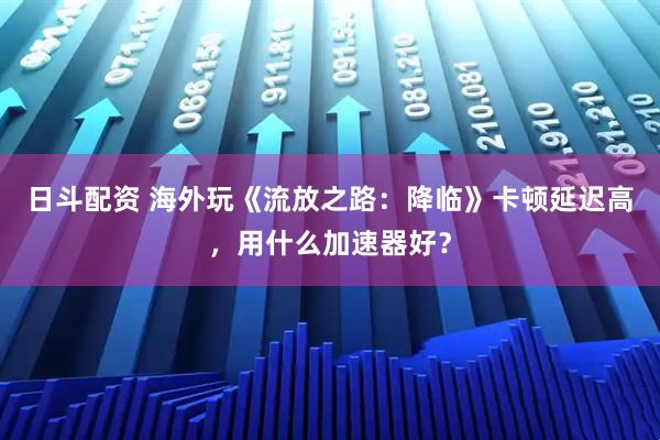 日斗配资 海外玩《流放之路：降临》卡顿延迟高，用什么加速器好？