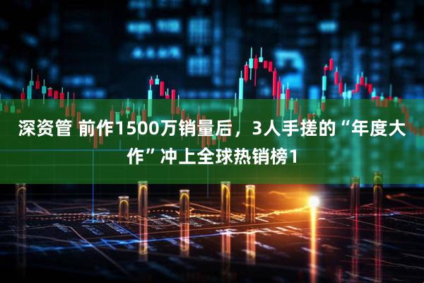 深资管 前作1500万销量后，3人手搓的“年度大作”冲上全球热销榜1
