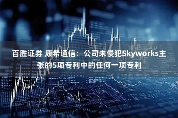 百胜证券 康希通信：公司未侵犯Skyworks主张的5项专利中的任何一项专利
